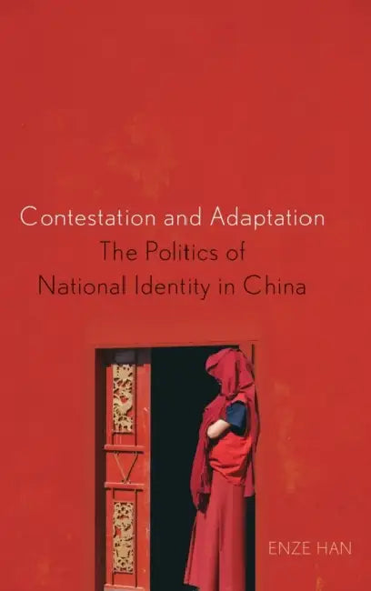 Contestation and Adaptation: The Politics of National Identity in China by Enze Han
