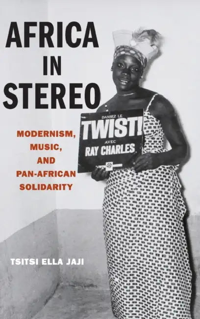 Africa in Stereo: Modernism, Music, and Pan-African Solidarity by Tsitsi Ella Jaji