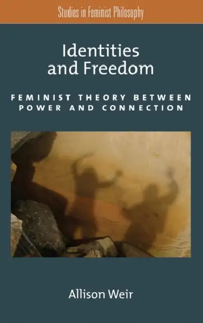 Identities and Freedom: Feminist Theory Between Power and Connection by Allison Weir