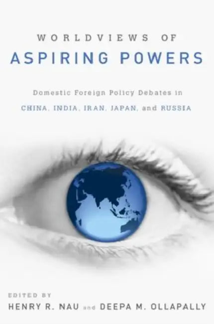 Worldviews of Aspiring Powers: Domestic Foreign Policy Debates in China, India, Iran, Japan, and Russia by Henry R. Nau, Deepa M. Ollapally