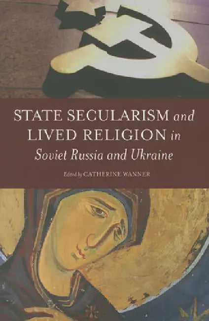 State Secularism and Lived Religion in Soviet Russia and Ukraine by Catherine Wanner