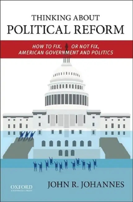 Thinking about Political Reform: How to Fix, or Not Fix, American Government and Politics by John R. Johannes