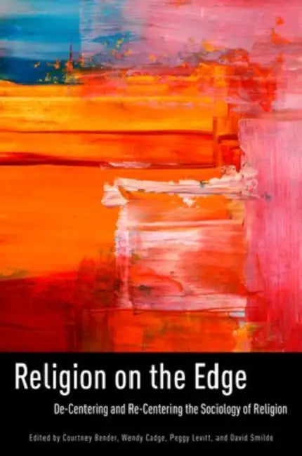 Religion on the Edge: De-Centering and Re-Centering the Sociology of Religion by Courtney Bender, Wendy Cadge, Peggy Levitt