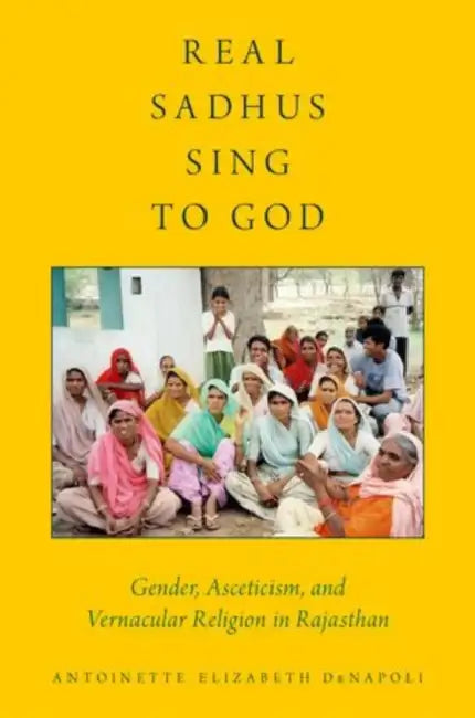 Real Sadhus Sing to God: Gender, Asceticism, and Vernacular Religion in Rajasthan by Antoinette Elizabeth Denapoli