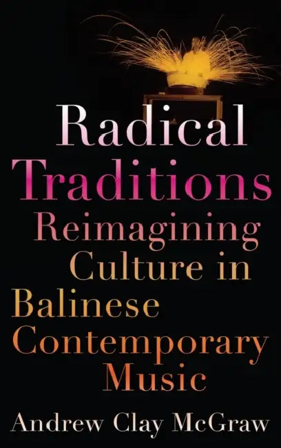 Radical Traditions: Reimagining Culture in Balinese Contemporary Music by Andrew Clay McGraw
