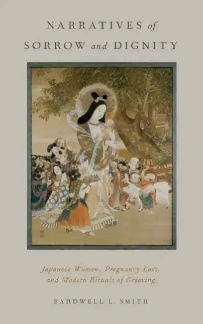 Narratives of Sorrow and Dignity: Japanese Women, Pregnancy Loss, and Modern Rituals of Grieving by Bardwell L. Smith