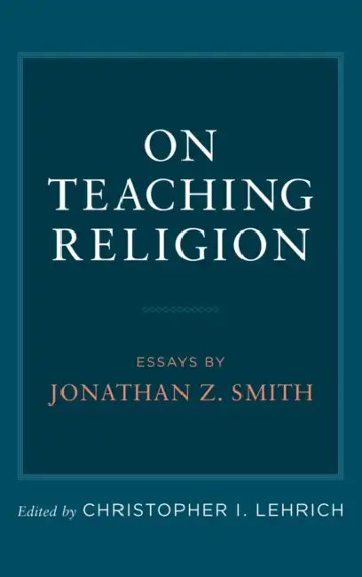 On Teaching Religion: Essays by Jonathan Z. Smith by Christopher I. Lehrich