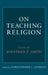 On Teaching Religion: Essays by Jonathan Z. Smith by Christopher I. Lehrich