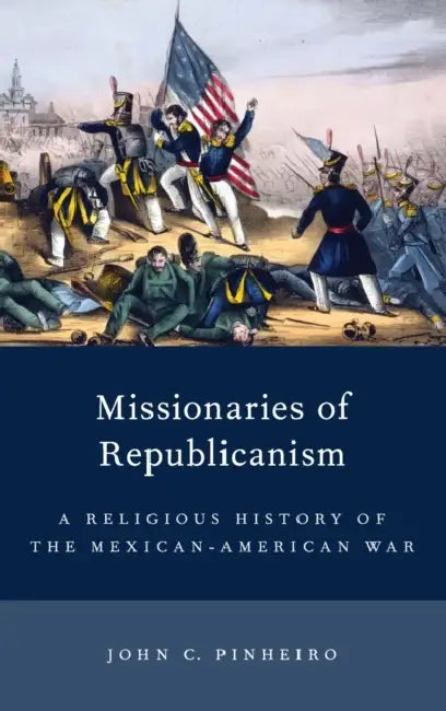 Missionaries of Republicanism: A Religious History of the Mexican-American War by John C. Pinheiro
