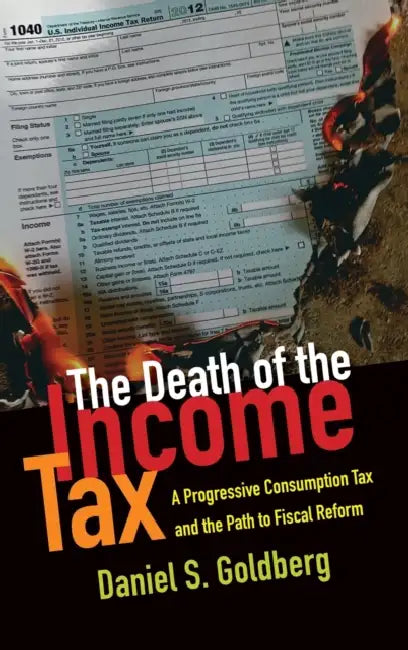 The Death of the Income Tax: A Progressive Consumption Tax and the Path to Fiscal Reform by Daniel S. Goldberg