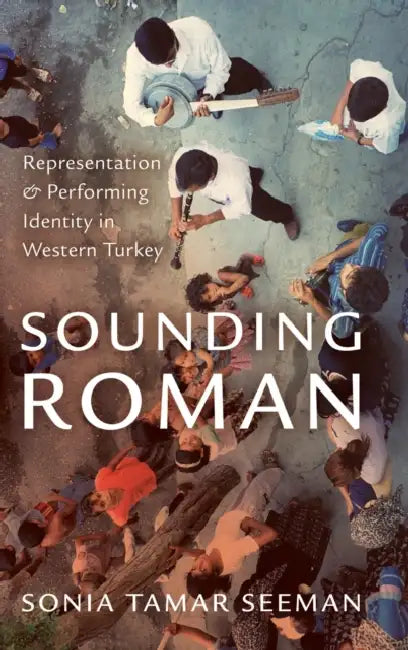 Sounding Roman: Representation and Performing Identity in Western Turkey by Sonia Tamar Seeman