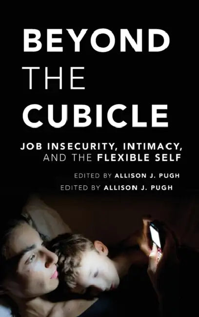 Beyond the Cubicle: Job Insecurity, Intimacy, and the Flexible Self by Allison J. Pugh