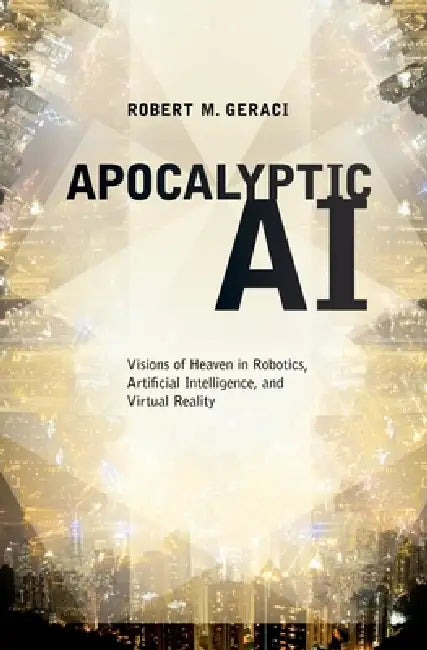 Apocalyptic AI: Visions of Heaven in Robotics, Artificial Intelligence, and Virtual Reality by Robert M. Geraci