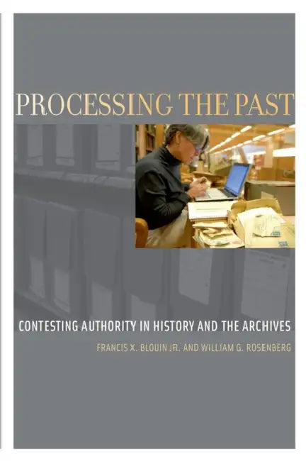 Processing the Past: Contesting Authority in History and the Archives by Francis X. Blouin Jr, William G. Rosenberg