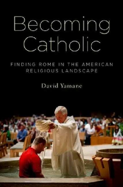 Becoming Catholic: Finding Rome in the American Religious Landscape by David Yamane