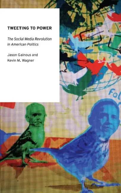 Tweeting to Power: The Social Media Revolution in American Politics by Jason Gainous, Kevin M. Wagner