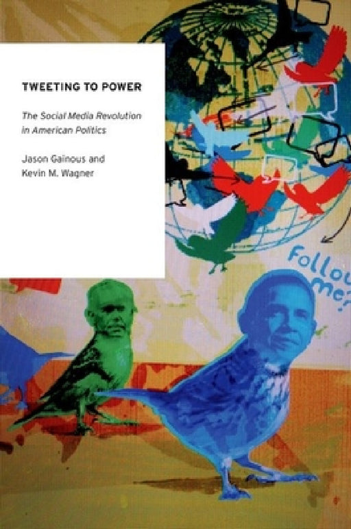Tweeting to Power: The Social Media Revolution in American Politics by Jason Gainous, Kevin M. Wagner