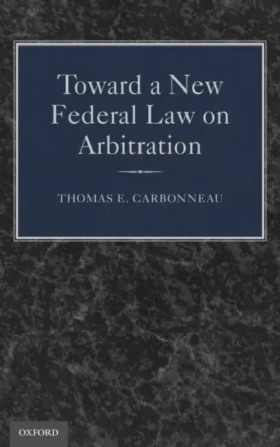 Toward a New Federal Law on Arbitration by Thomas E. Carbonneau