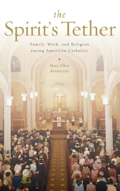 The Spirit's Tether: Family, Work, and Religion Among American Catholics by Mary Ellen Konieczny