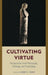 Cultivating Virtue: Perspectives from Philosophy, Theology, and Psychology by Nancy E. Snow