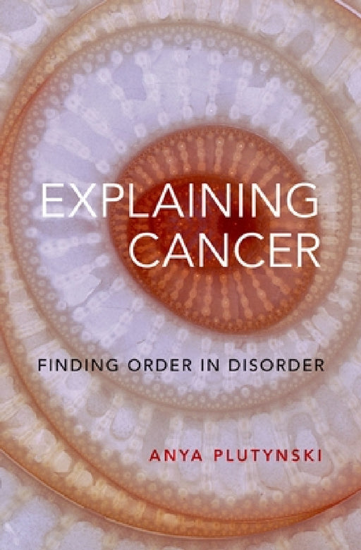 Explaining Cancer: Finding Order in Disorder by Anya Plutynski