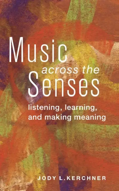 Music Across the Senses: Listening, Learning, and Making Meaning by Jody L. Kerchner