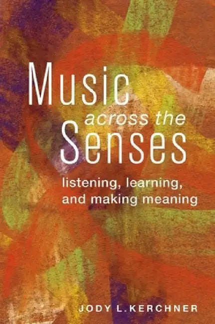 Music Across the Senses: Listening, Learning, and Making Meaning by Jody L. Kerchner