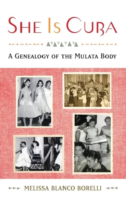 She Is Cuba: A Genealogy of the Mulata Body by Melissa Blanco Borelli
