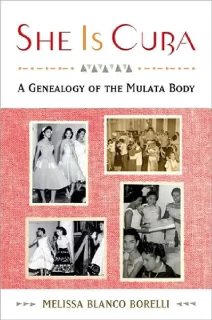 She Is Cuba: A Genealogy of the Mulata Body by Melissa Blanco Borelli