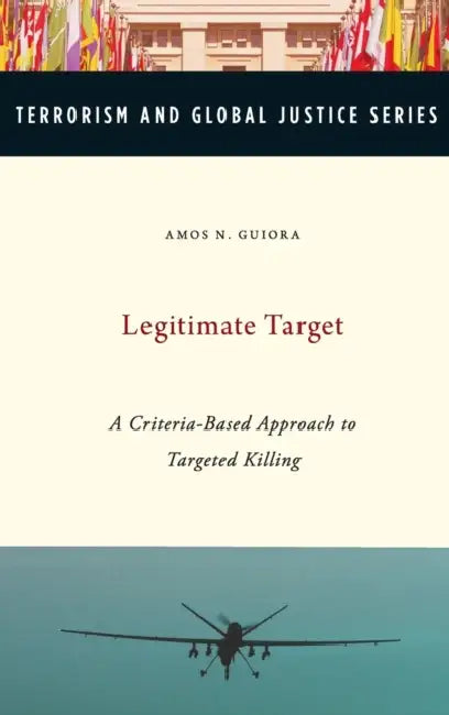 Legitimate Target: A Criteria-Based Approach to Targeted Killing by Amos Guiora