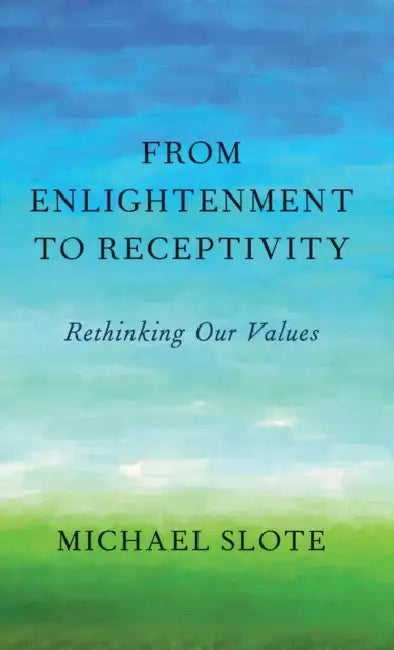From Enlightenment to Receptivity: Rethinking Our Values by Michael Slote