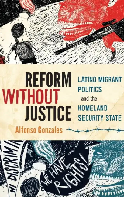 Reform Without Justice: Latino Migrant Politics and the Homeland Security State by Alfonso Gonzales