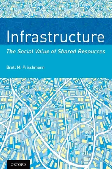 Infrastructure: The Social Value of Shared Resources by Brett M. Frischmann