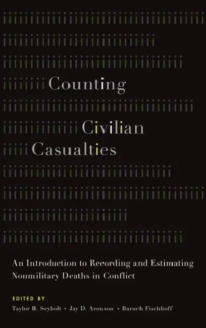 Counting Civilian Casualties: An Introduction to Recording and Estimating Nonmilitary Deaths in Conflict by Taylor B. Seybolt, Jay D. Aronson, Baruch Fischhoff