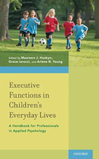 Executive Functions in Children's Everyday Lives: A Handbook for Professionals in Applied Psychology by Maureen J. Hoskyn, Grace Iarocci, Arlene R. Young