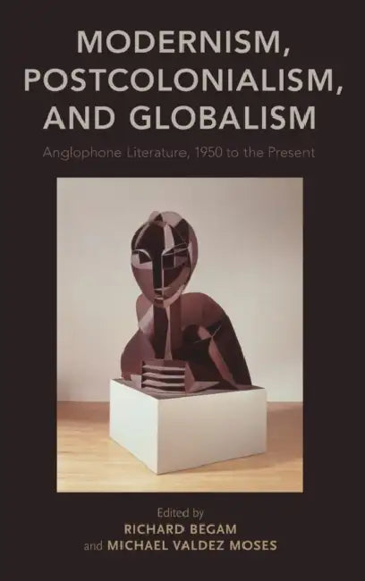 Modernism, Postcolonialism, and Globalism: Anglophone Literature, 1950 to the Present by Richard Begam, Michael Valdez Moses
