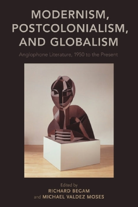 Modernism, Postcolonialism, and Globalism: Anglophone Literature, 1950 to the Present by Richard Begam, Michael Valdez Moses