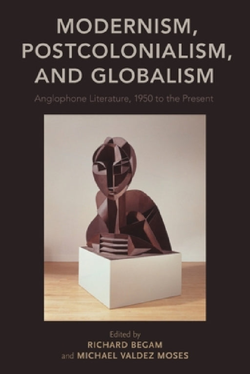 Modernism, Postcolonialism, and Globalism: Anglophone Literature, 1950 to the Present by Richard Begam, Michael Valdez Moses