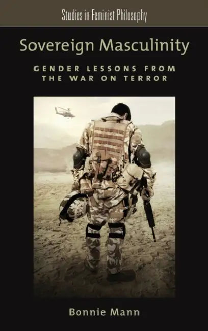 Sovereign Masculinity: Gender Lessons from the War on Terror by Bonnie Mann