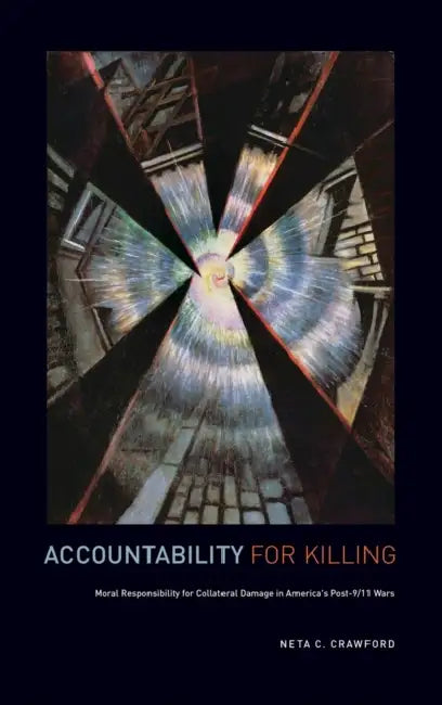 Accountability for Killing: Moral Responsibility for Collateral Damage in America's Post-9/11 Wars by Neta C. Crawford