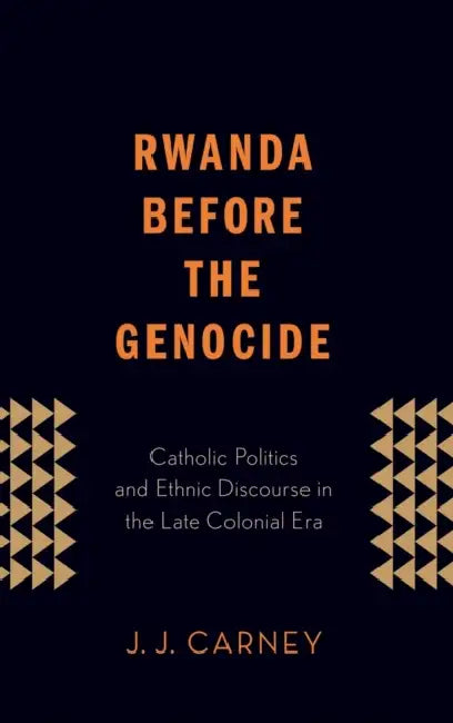 Rwanda Before the Genocide: Catholic Politics and Ethnic Discourse in the Late Colonial Era by J. J. Carney