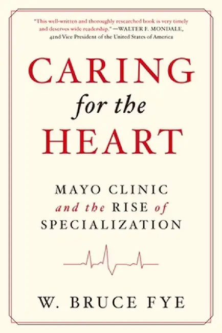 Caring for the Heart: Mayo Clinic and the Rise of Specialization by W. Bruce Fye