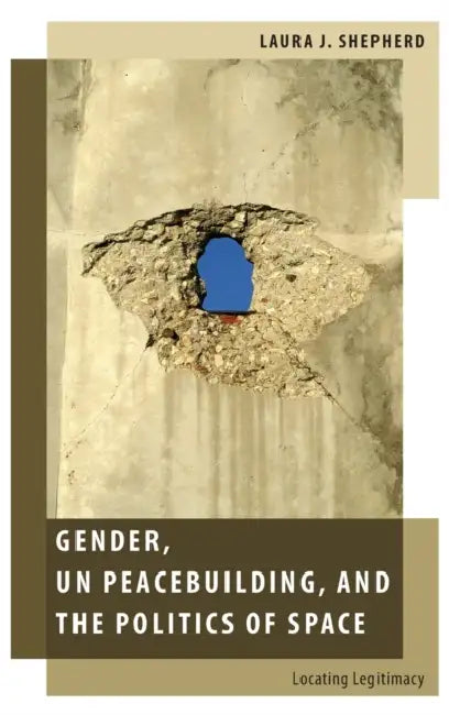 Gender, Un Peacebuilding, and the Politics of Space: Locating Legitimacy by Laura J. Shepherd