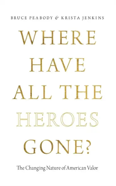 Where Have All the Heroes Gone?: The Changing Nature of American Valor by Bruce Garen Peabody, Krista Jenkins