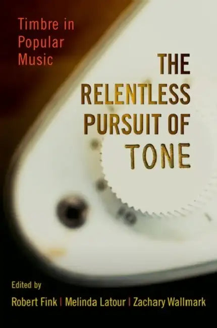The Relentless Pursuit of Tone: Timbre in Popular Music by Robert Fink, Melinda LaTour, Zachary Wallmark