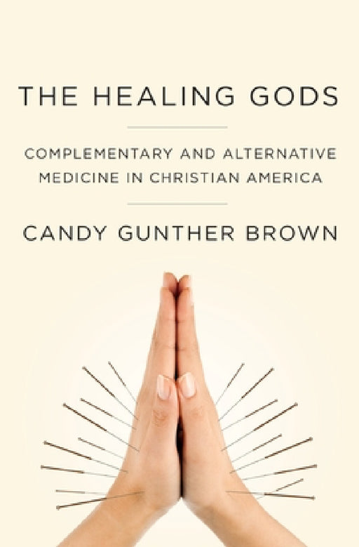 Healing Gods: Complementary and Alternative Medicine in Christian America by Candy Gunther Brown