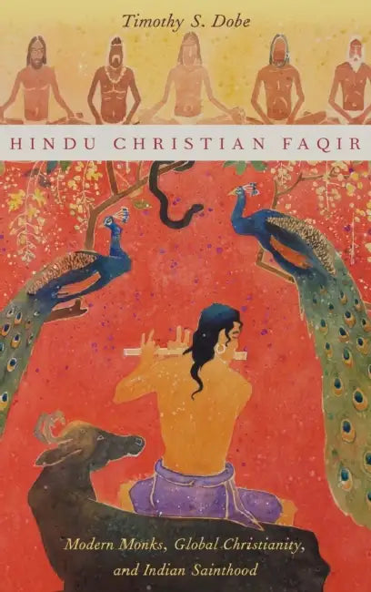 Hindu Christian Faqir: Modern Monks, Global Christianity, and Indian Sainthood by Timothy S. Dobe