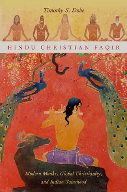 Hindu Christian Faqir: Modern Monks, Global Christianity, and Indian Sainthood by Timothy S. Dobe