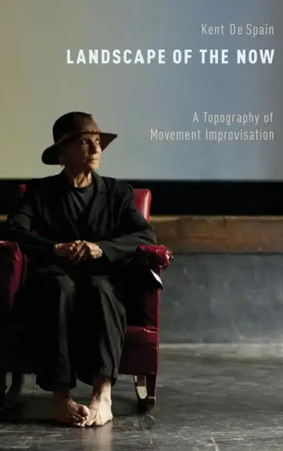Landscape of the Now: A Topography of Movement Improvisation by Kent De Spain