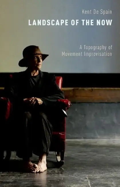 Landscape of the Now: A Topography of Movement Improvisation by Kent De Spain
